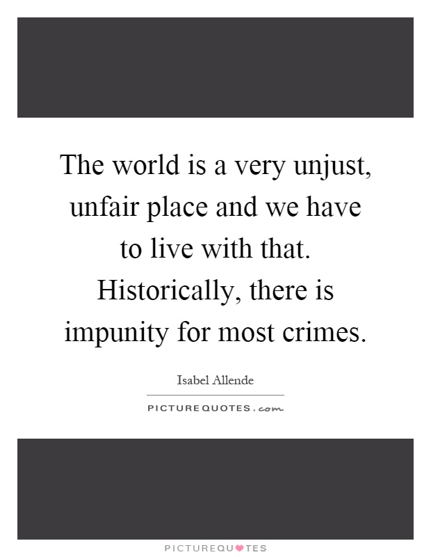 The world is a very unjust, unfair place and we have to live with that. Historically, there is impunity for most crimes Picture Quote #1