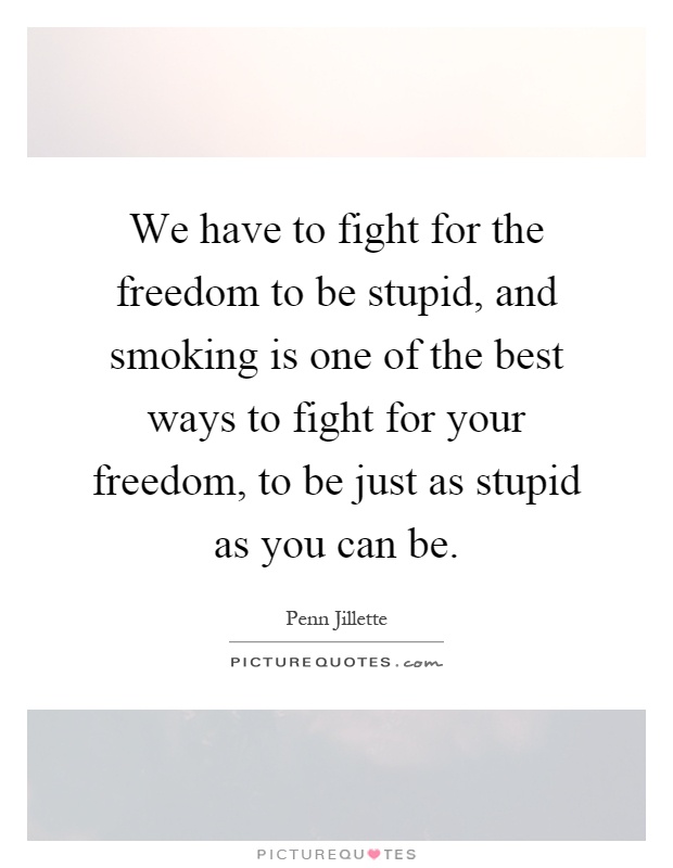We have to fight for the freedom to be stupid, and smoking is one of the best ways to fight for your freedom, to be just as stupid as you can be Picture Quote #1