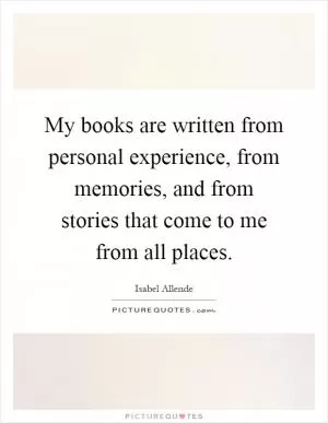 My books are written from personal experience, from memories, and from stories that come to me from all places Picture Quote #1