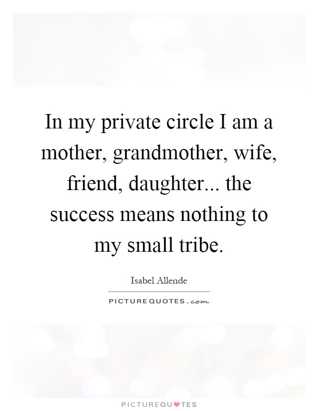 In my private circle I am a mother, grandmother, wife, friend, daughter... the success means nothing to my small tribe Picture Quote #1