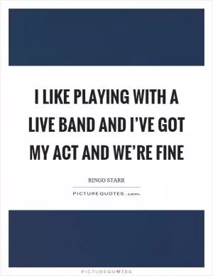 I like playing with a live band and I’ve got my act and we’re fine Picture Quote #1