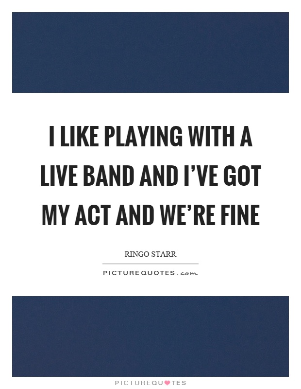 I like playing with a live band and I've got my act and we're fine Picture Quote #1