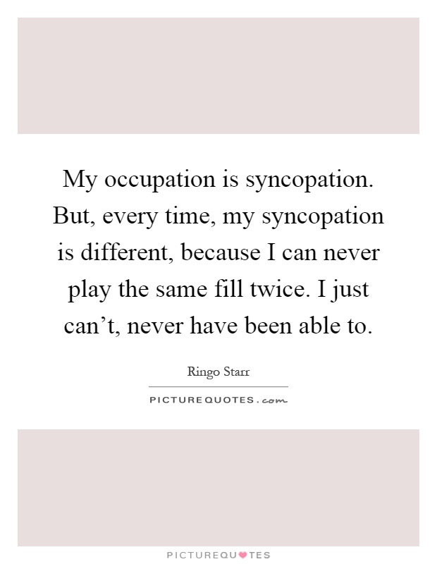 My occupation is syncopation. But, every time, my syncopation is different, because I can never play the same fill twice. I just can't, never have been able to Picture Quote #1