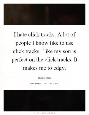 I hate click tracks. A lot of people I know like to use click tracks. Like my son is perfect on the click tracks. It makes me to edgy Picture Quote #1