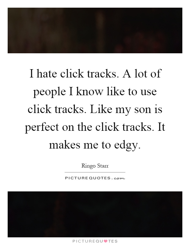 I hate click tracks. A lot of people I know like to use click tracks. Like my son is perfect on the click tracks. It makes me to edgy Picture Quote #1