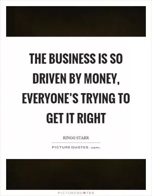 The business is so driven by money, everyone’s trying to get it right Picture Quote #1