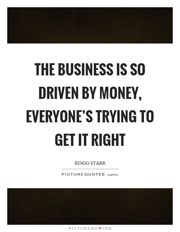 The business is so driven by money, everyone's trying to get it right Picture Quote #1