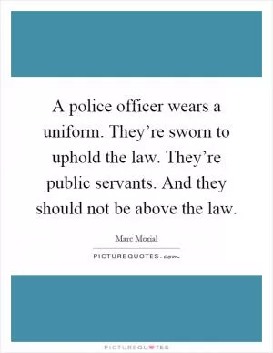 A police officer wears a uniform. They’re sworn to uphold the law. They’re public servants. And they should not be above the law Picture Quote #1