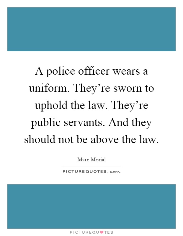 A police officer wears a uniform. They're sworn to uphold the law. They're public servants. And they should not be above the law Picture Quote #1