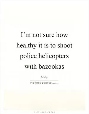 I’m not sure how healthy it is to shoot police helicopters with bazookas Picture Quote #1