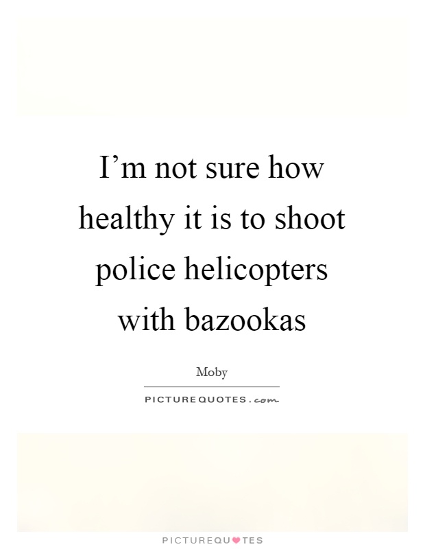 I'm not sure how healthy it is to shoot police helicopters with bazookas Picture Quote #1