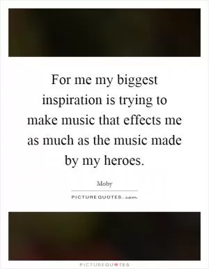 For me my biggest inspiration is trying to make music that effects me as much as the music made by my heroes Picture Quote #1