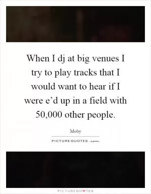 When I dj at big venues I try to play tracks that I would want to hear if I were e’d up in a field with 50,000 other people Picture Quote #1
