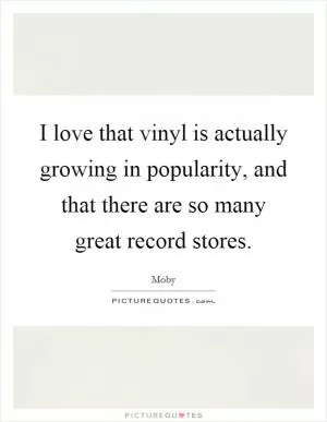 I love that vinyl is actually growing in popularity, and that there are so many great record stores Picture Quote #1