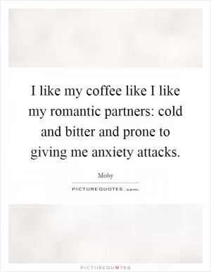 I like my coffee like I like my romantic partners: cold and bitter and prone to giving me anxiety attacks Picture Quote #1