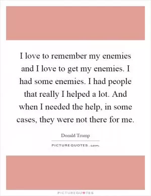 I love to remember my enemies and I love to get my enemies. I had some enemies. I had people that really I helped a lot. And when I needed the help, in some cases, they were not there for me Picture Quote #1