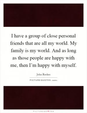 I have a group of close personal friends that are all my world. My family is my world. And as long as those people are happy with me, then I’m happy with myself Picture Quote #1