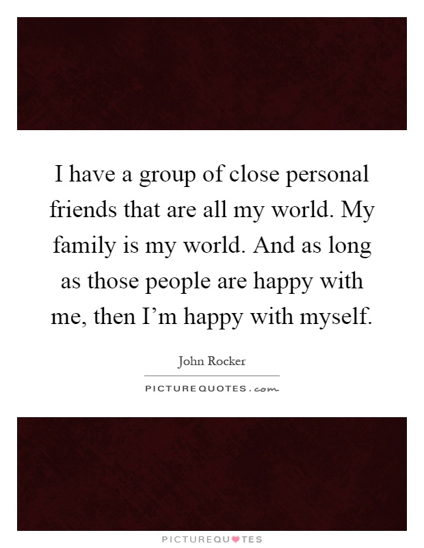 I have a group of close personal friends that are all my world. My family is my world. And as long as those people are happy with me, then I'm happy with myself Picture Quote #1