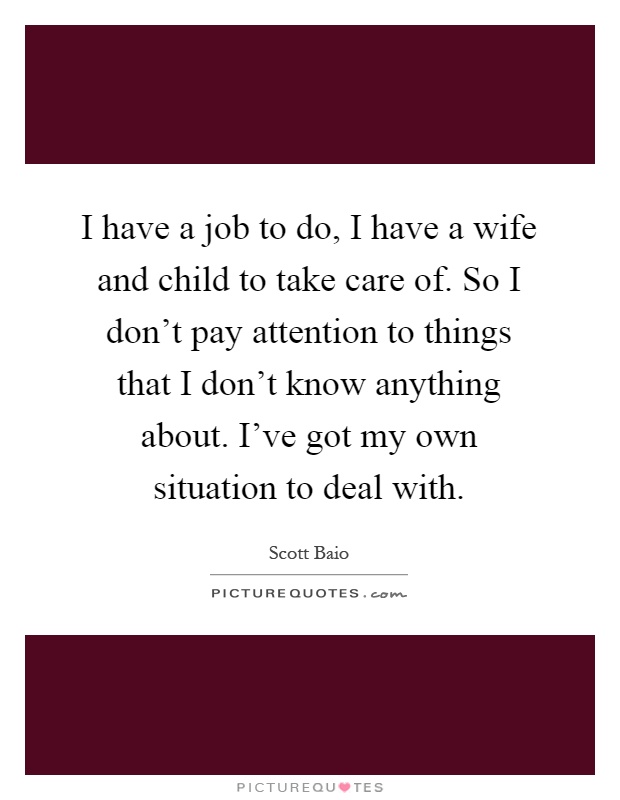 I have a job to do, I have a wife and child to take care of. So I don't pay attention to things that I don't know anything about. I've got my own situation to deal with Picture Quote #1