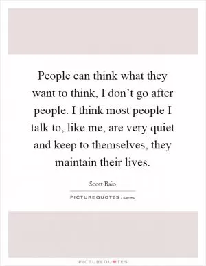 People can think what they want to think, I don’t go after people. I think most people I talk to, like me, are very quiet and keep to themselves, they maintain their lives Picture Quote #1