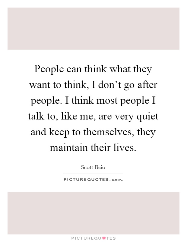 People can think what they want to think, I don't go after people. I think most people I talk to, like me, are very quiet and keep to themselves, they maintain their lives Picture Quote #1