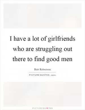 I have a lot of girlfriends who are struggling out there to find good men Picture Quote #1