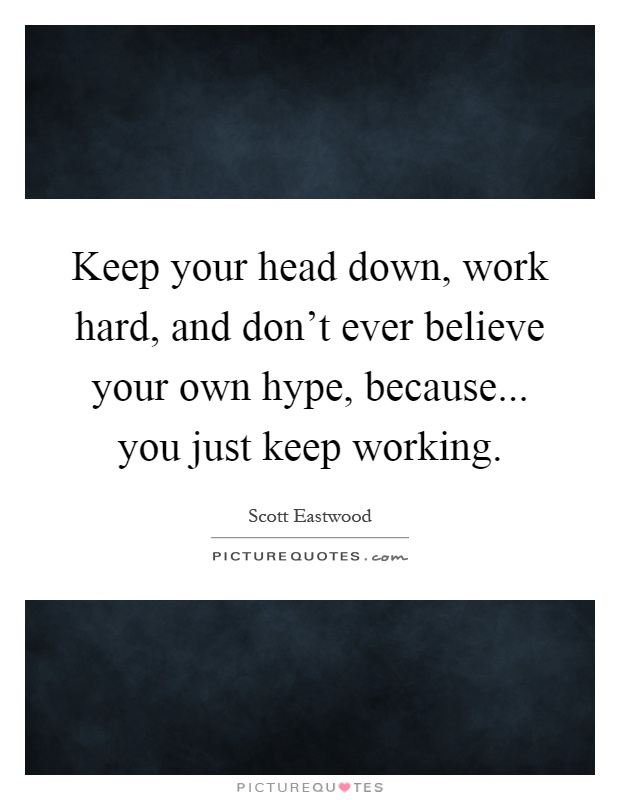 Keep your head down, work hard, and don't ever believe your own hype, because... you just keep working Picture Quote #1