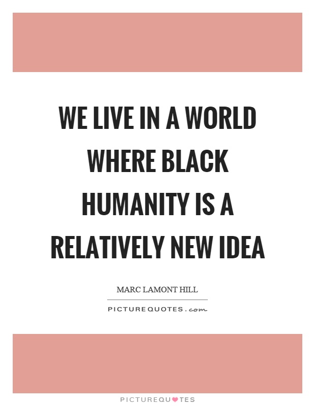 We live in a world where black humanity is a relatively new idea Picture Quote #1