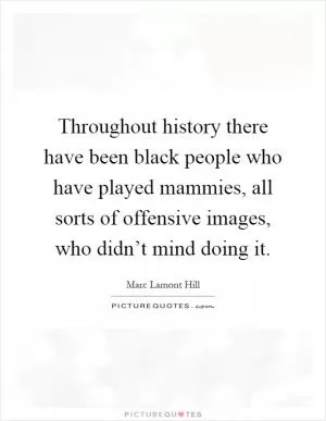 Throughout history there have been black people who have played mammies, all sorts of offensive images, who didn’t mind doing it Picture Quote #1