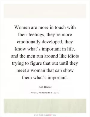 Women are more in touch with their feelings, they’re more emotionally developed, they know what’s important in life, and the men run around like idiots trying to figure that out until they meet a woman that can show them what’s important Picture Quote #1