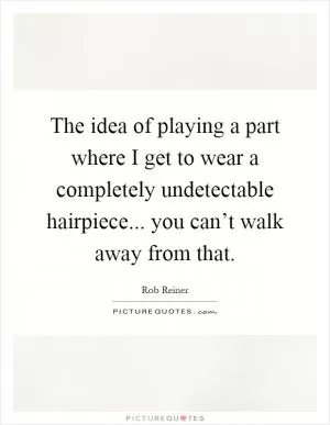 The idea of playing a part where I get to wear a completely undetectable hairpiece... you can’t walk away from that Picture Quote #1