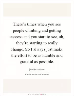 There’s times when you see people climbing and getting success and you start to see, oh, they’re starting to really change. So I always just make the effort to be as humble and grateful as possible Picture Quote #1
