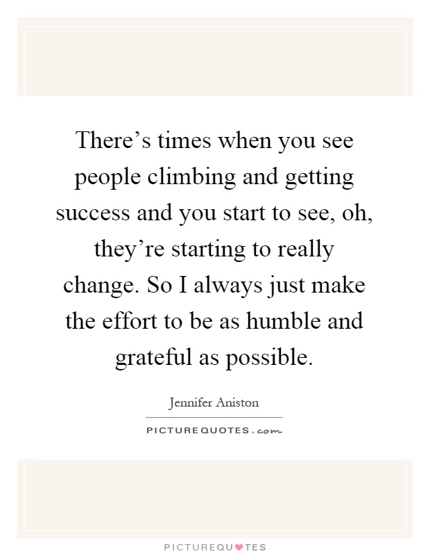 There's times when you see people climbing and getting success and you start to see, oh, they're starting to really change. So I always just make the effort to be as humble and grateful as possible Picture Quote #1