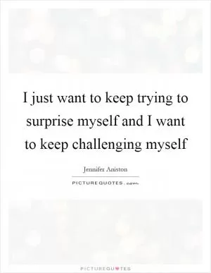 I just want to keep trying to surprise myself and I want to keep challenging myself Picture Quote #1