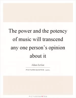 The power and the potency of music will transcend any one person’s opinion about it Picture Quote #1