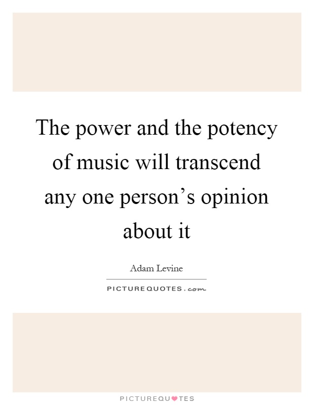 The power and the potency of music will transcend any one person's opinion about it Picture Quote #1