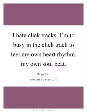 I hate click tracks. I’m to busy in the click track to feel my own heart rhythm, my own soul beat Picture Quote #1