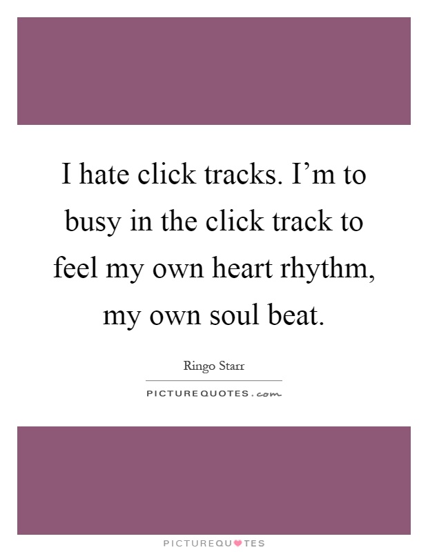 I hate click tracks. I'm to busy in the click track to feel my own heart rhythm, my own soul beat Picture Quote #1