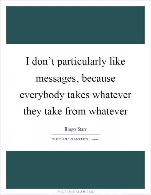 I don’t particularly like messages, because everybody takes whatever they take from whatever Picture Quote #1