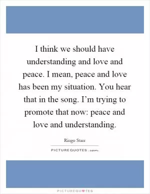I think we should have understanding and love and peace. I mean, peace and love has been my situation. You hear that in the song. I’m trying to promote that now: peace and love and understanding Picture Quote #1
