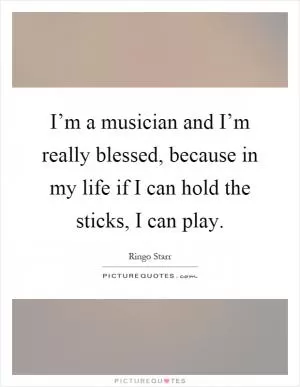 I’m a musician and I’m really blessed, because in my life if I can hold the sticks, I can play Picture Quote #1
