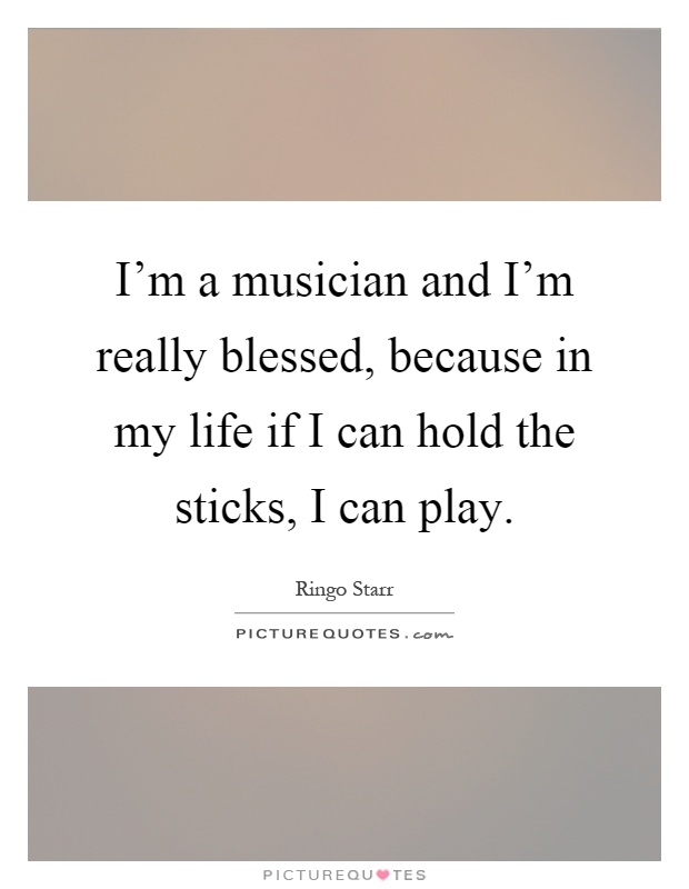 I'm a musician and I'm really blessed, because in my life if I can hold the sticks, I can play Picture Quote #1