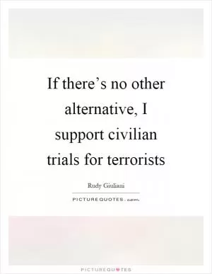 If there’s no other alternative, I support civilian trials for terrorists Picture Quote #1