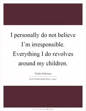 I personally do not believe I’m irresponsible. Everything I do revolves around my children Picture Quote #1