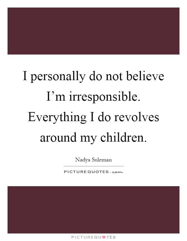 I personally do not believe I'm irresponsible. Everything I do revolves around my children Picture Quote #1