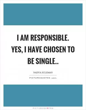 I am responsible. Yes, I have chosen to be single Picture Quote #1