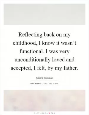 Reflecting back on my childhood, I know it wasn’t functional. I was very unconditionally loved and accepted, I felt, by my father Picture Quote #1