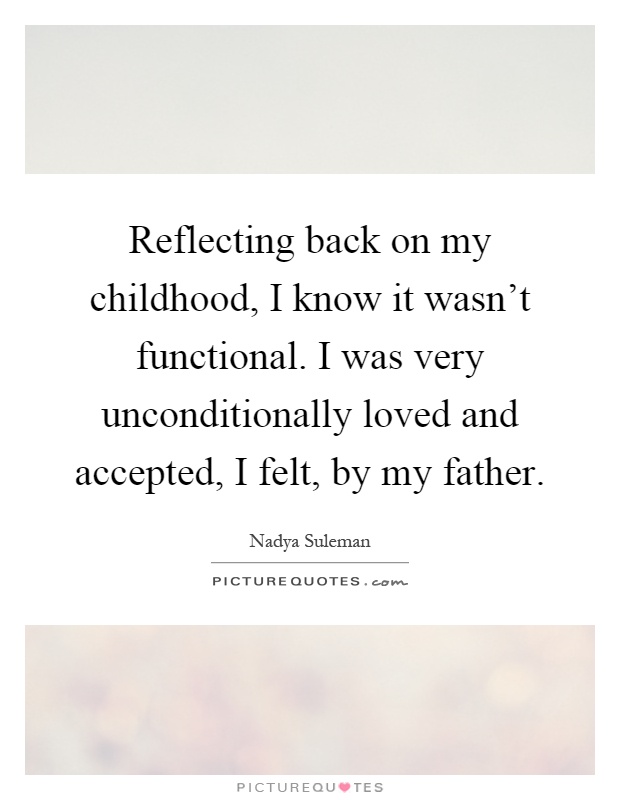 Reflecting back on my childhood, I know it wasn't functional. I was very unconditionally loved and accepted, I felt, by my father Picture Quote #1