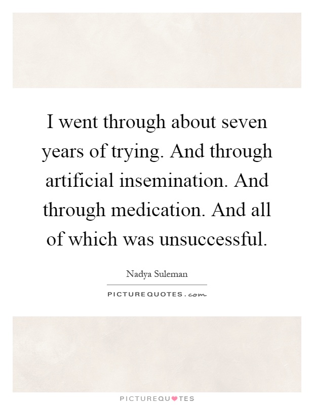 I went through about seven years of trying. And through artificial insemination. And through medication. And all of which was unsuccessful Picture Quote #1