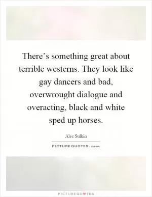 There’s something great about terrible westerns. They look like gay dancers and bad, overwrought dialogue and overacting, black and white sped up horses Picture Quote #1